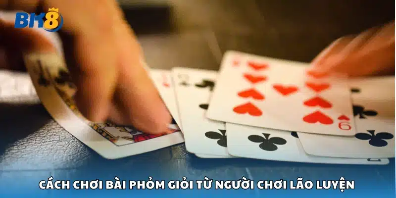 Hướng dẫn cách đánh bài Phỏm hiệu quả